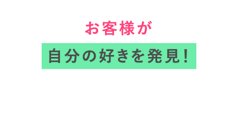 お客様が自分の好きを発見!